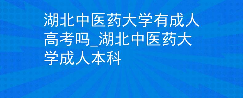 湖北中医药大学有成人高考吗_湖北中医药大学成人本科