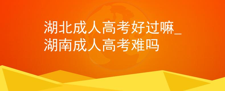 湖北成人高考好过嘛_湖南成人高考难吗 湖北成人高考好过嘛_湖南成人高考难吗