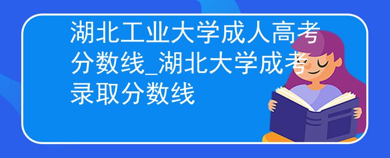 湖北工业大学成人高考分数线_湖北大学成考录取分数线