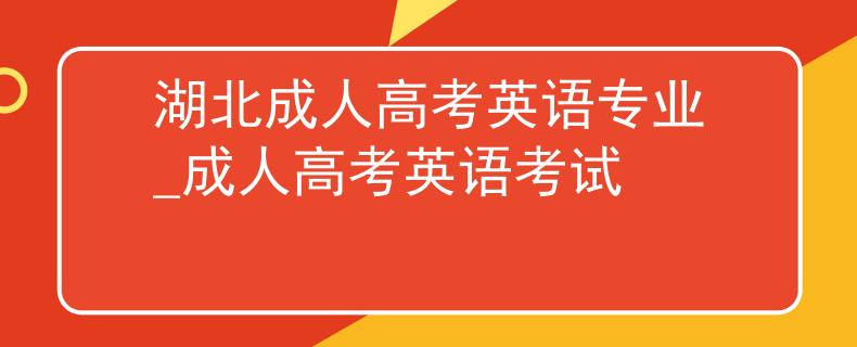 湖北成人高考英语专业_成人高考英语考试