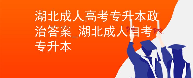 湖北成人高考专升本政治答案_湖北成人自考专升本