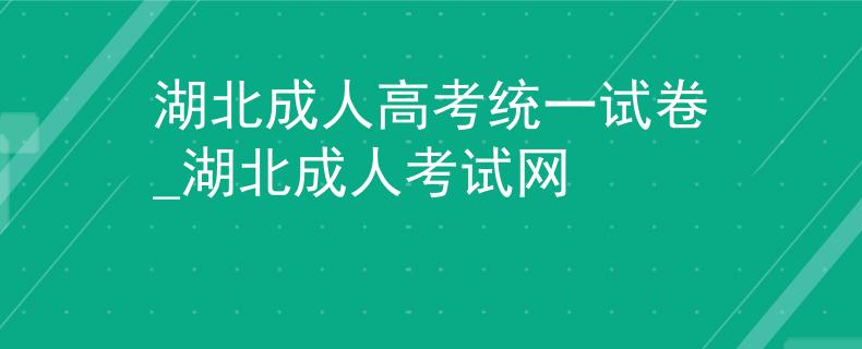 湖北成人高考统一试卷_湖北成人考试网 湖北成人高考统一试卷_湖北成人考试网