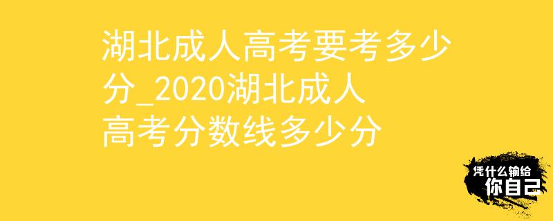 湖北成人高考要考多少分_2020湖北成人高考分数线多少分