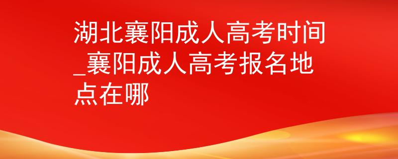 湖北襄阳成人高考时间_襄阳成人高考报名地点在哪