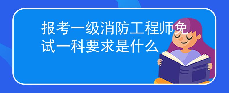 报考一级消防工程师免试一科要求是什么