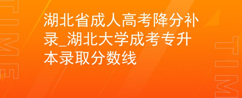 湖北省成人高考降分补录_湖北大学成考专升本录取分数线