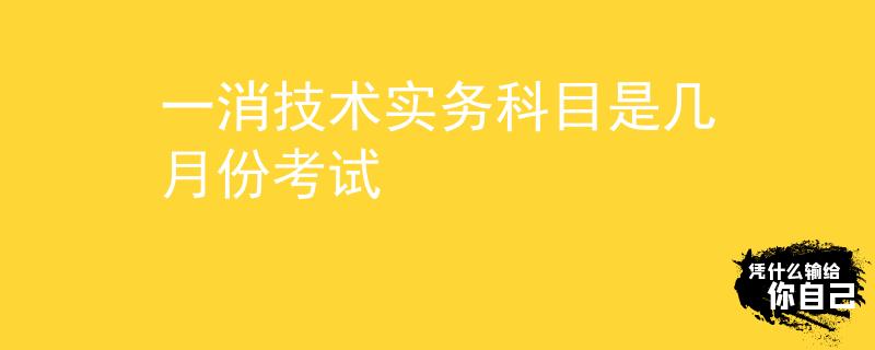 一消技术实务科目是几月份考试