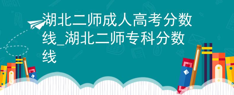 湖北二师成人高考分数线_湖北二师专科分数线