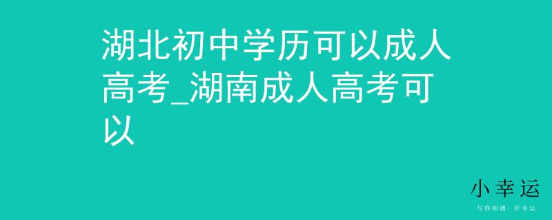 湖北初中学历可以成人高考_湖南成人高考可以