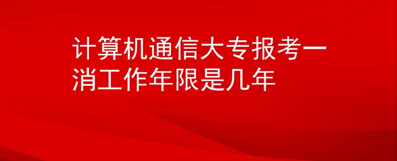 计算机通信大专报考一消工作年限是几年