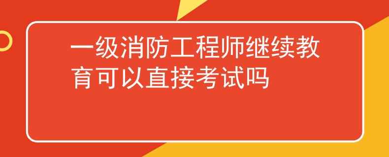 一级消防工程师继续教育可以直接考试吗
