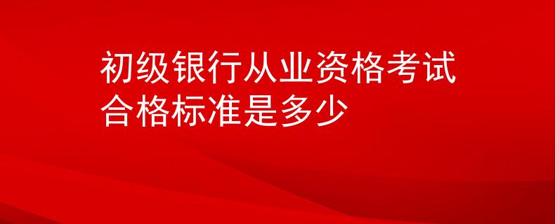 初级银行从业资格考试合格标准是多少