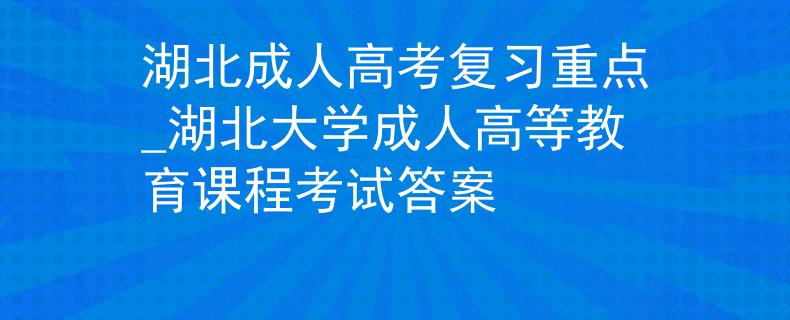 湖北成人高考复习重点_湖北大学成人高等教育课程考试答案
