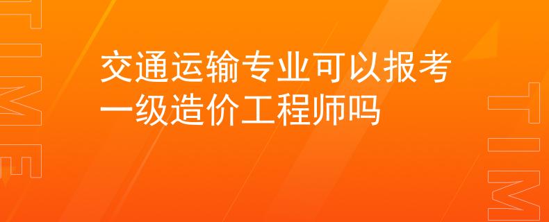 交通运输专业可以报考一级造价工程师吗
