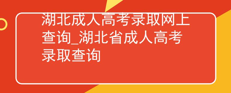 湖北成人高考录取网上查询_湖北省成人高考录取查询