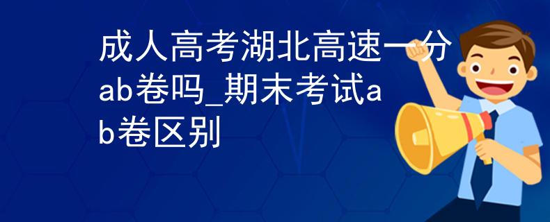 成人高考湖北高速一分ab卷吗_期末考试ab卷区别