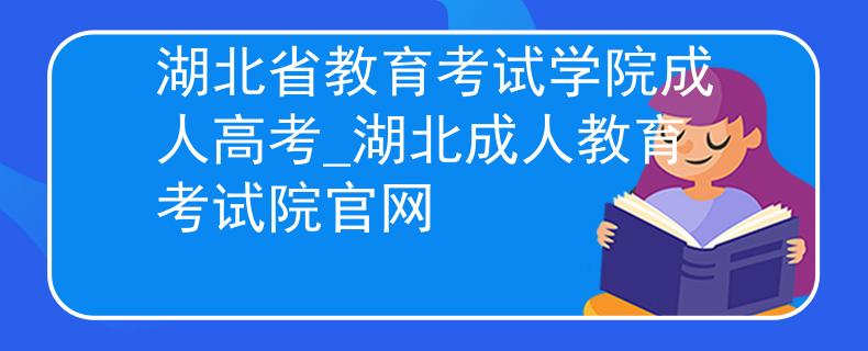 湖北省教育考试学院成人高考_湖北成人教育考试院官网 湖北省教育考试学院成人高考_湖北成人教育考试院官网