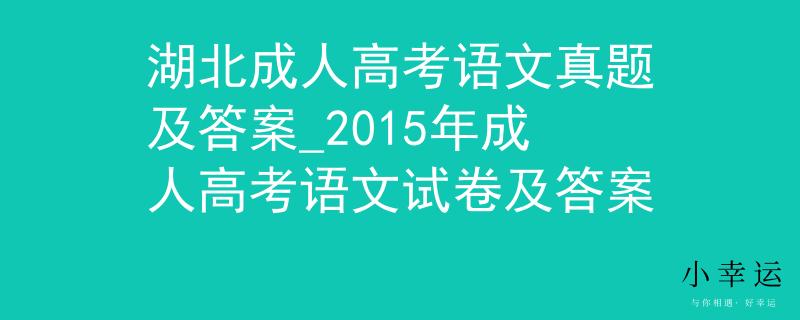 湖北成人高考语文真题及答案_2015年成人高考语文试卷及答案 湖北成人高考语文真题及答案_2015年成人高考语文试卷及答案
