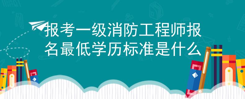报考一级消防工程师报名最低学历标准是什么