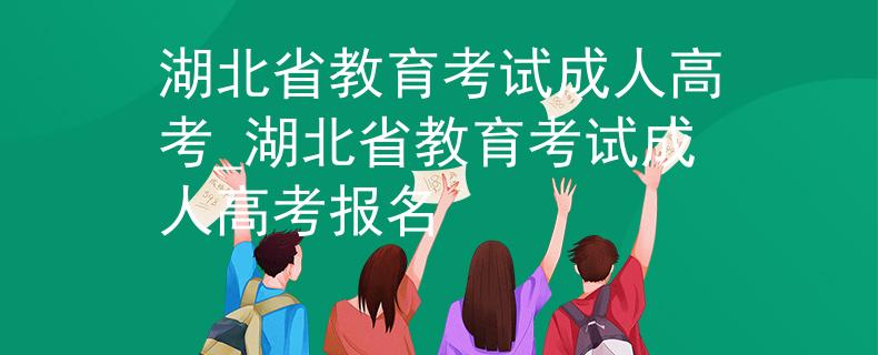 湖北省教育考试成人高考_湖北省教育考试成人高考报名 湖北省教育考试成人高考_湖北省教育考试成人高考报名