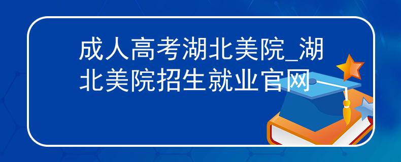 成人高考湖北美院_湖北美院招生就业官网