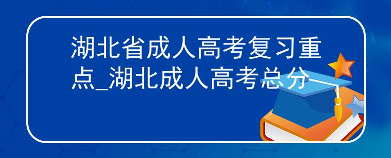 湖北省成人高考复习重点_湖北成人高考总分 湖北省成人高考复习重点_湖北成人高考总分
