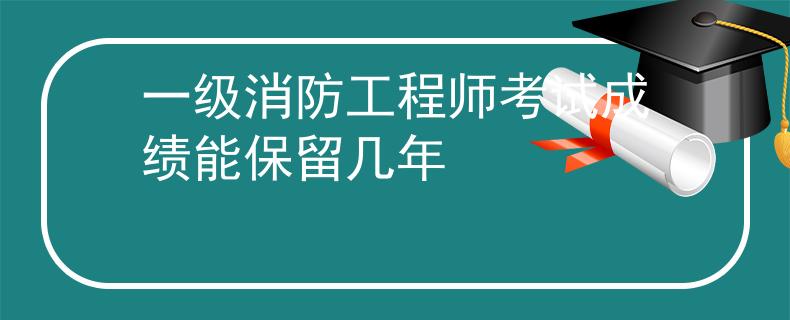一级消防工程师考试成绩能保留几年