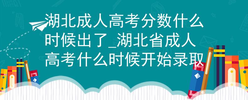 湖北成人高考分数什么时候出了_湖北省成人高考什么时候开始录取