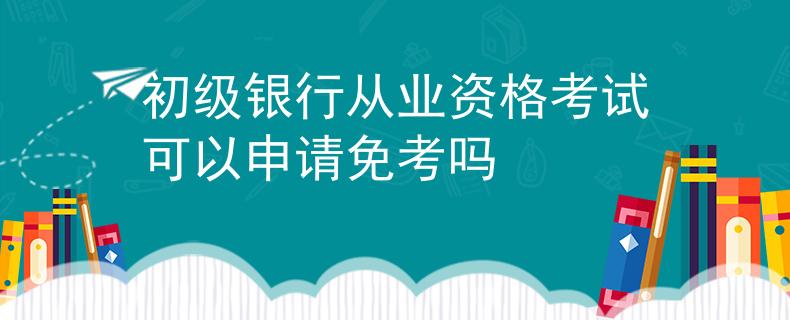 初级银行从业资格考试可以申请免考吗