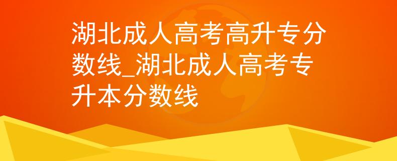 湖北成人高考高升专分数线_湖北成人高考专升本分数线