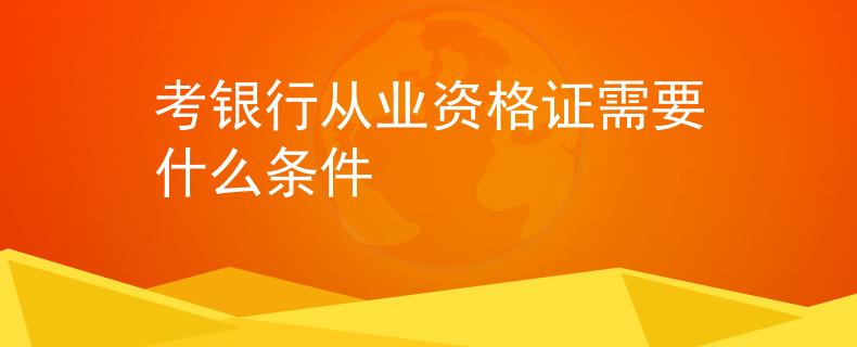 考银行从业资格证需要什么条件