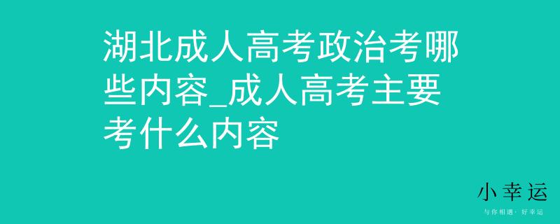 湖北成人高考政治考哪些内容_成人高考主要考什么内容 湖北成人高考政治考哪些内容_成人高考主要考什么内容