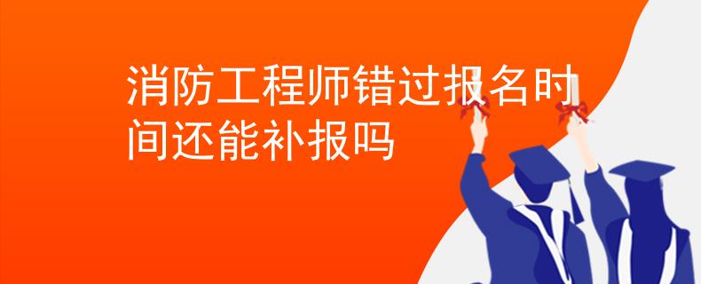消防工程师错过报名时间还能补报吗