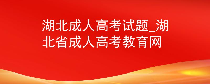 湖北成人高考试题_湖北省成人高考教育网