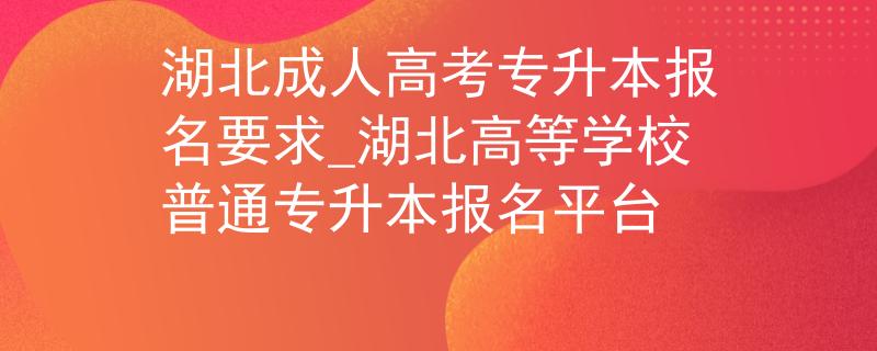 湖北成人高考专升本报名要求_湖北高等学校普通专升本报名平台