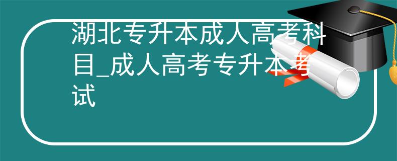 湖北专升本成人高考科目_成人高考专升本考试