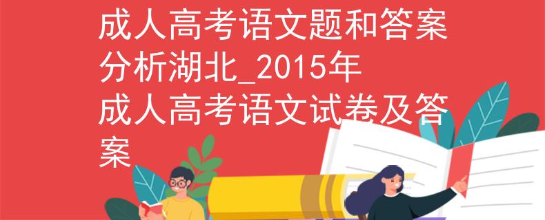 成人高考语文题和答案分析湖北_2015年成人高考语文试卷及答案