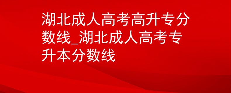 湖北成人高考高升专分数线_湖北成人高考专升本分数线