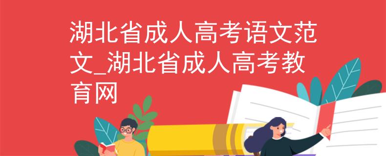 湖北省成人高考语文范文_湖北省成人高考教育网