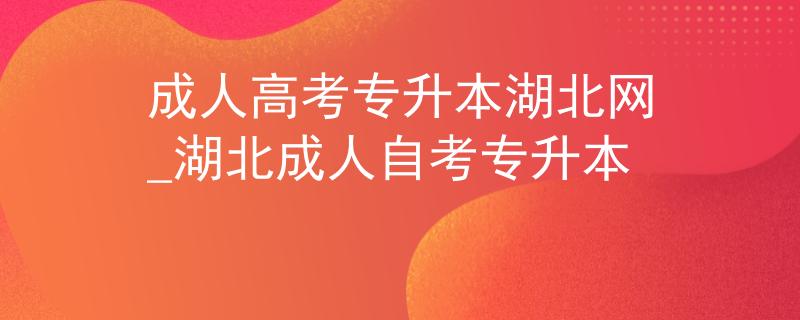 成人高考专升本湖北网_湖北成人自考专升本