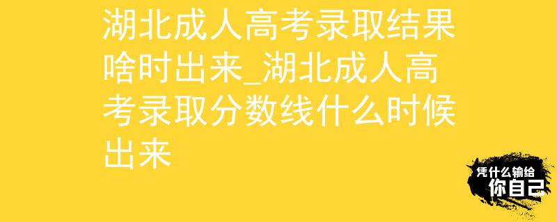 湖北成人高考录取结果啥时出来_湖北成人高考录取分数线什么时候出来