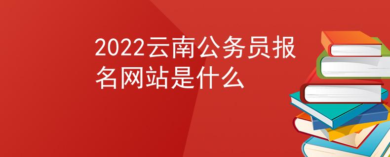2022云南公务员报名网站是什么