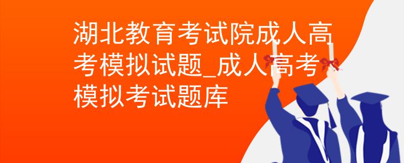 湖北教育考试院成人高考模拟试题_成人高考模拟考试题库