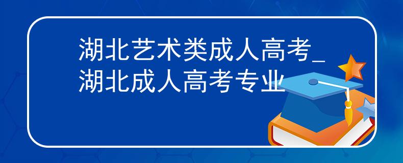湖北艺术类成人高考_湖北成人高考专业 湖北艺术类成人高考_湖北成人高考专业