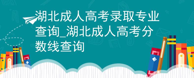 湖北成人高考录取专业查询_湖北成人高考分数线查询