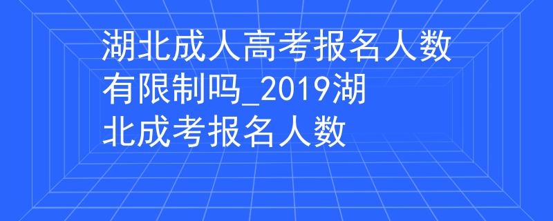 湖北成人高考报名人数有限制吗_2019湖北成考报名人数