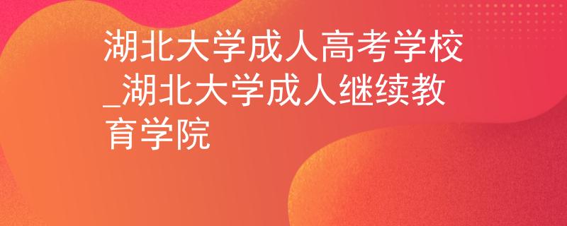 湖北大学成人高考学校_湖北大学成人继续教育学院
