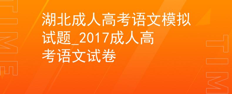 湖北成人高考语文模拟试题_2017成人高考语文试卷