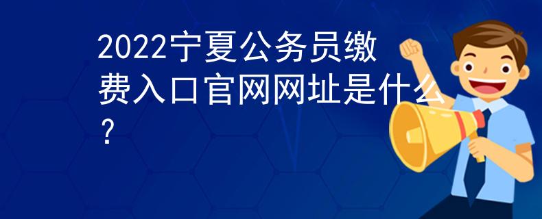 2022宁夏公务员缴费入口官网网址是什么？