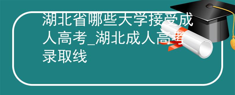 湖北省哪些大学接受成人高考_湖北成人高考录取线